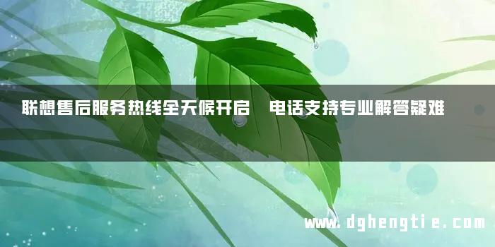 联想售后服务热线全天候开启 电话支持专业解答疑难